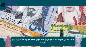 «صدمة غير متوقعة» سعر الريال السعودي أمام الجنيه المصري اليوم بالبنوك